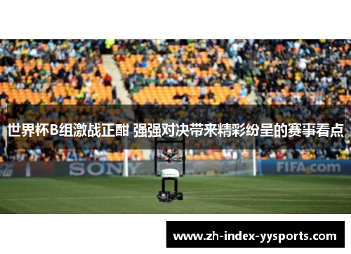 世界杯B组激战正酣 强强对决带来精彩纷呈的赛事看点 世界杯B组激战正酣 强强对决带来精彩纷呈的赛事看点