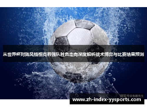 从世界杯对阵风格相克看强队胜负走向深度解析战术博弈与比赛结果预测 从世界杯对阵风格相克看强队胜负走向深度解析战术博弈与比赛结果预测