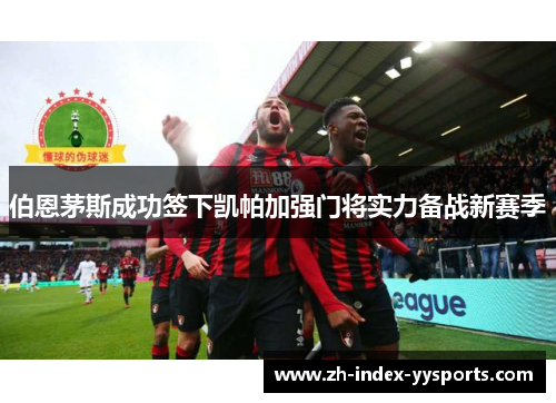 伯恩茅斯成功签下凯帕加强门将实力备战新赛季