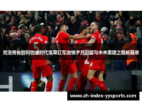 克洛普告别利物浦时代落幕红军激情岁月回望与未来重建之路新篇章