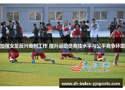 加强女足反兴奋剂工作 提升运动员竞技水平与公平竞争环境 加强女足反兴奋剂工作 提升运动员竞技水平与公平竞争环境