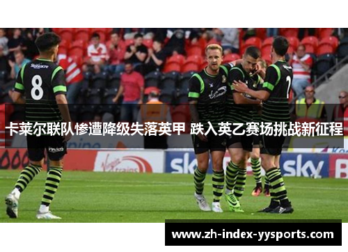 卡莱尔联队惨遭降级失落英甲 跌入英乙赛场挑战新征程 卡莱尔联队惨遭降级失落英甲 跌入英乙赛场挑战新征程