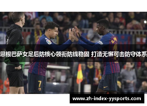 恩根巴萨女足后防核心领衔防线稳固 打造无懈可击防守体系