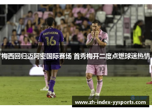 梅西回归迈阿密国际赛场 首秀梅开二度点燃球迷热情