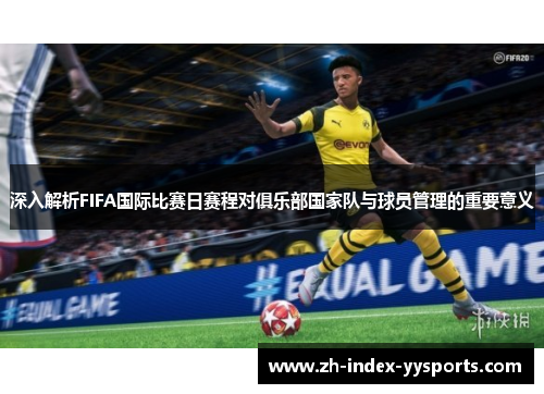 深入解析FIFA国际比赛日赛程对俱乐部国家队与球员管理的重要意义 深入解析FIFA国际比赛日赛程对俱乐部国家队与球员管理的重要意义
