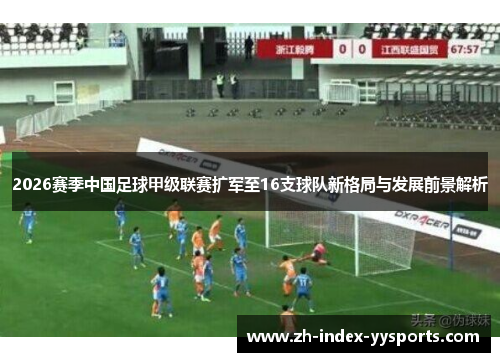 2026赛季中国足球甲级联赛扩军至16支球队新格局与发展前景解析